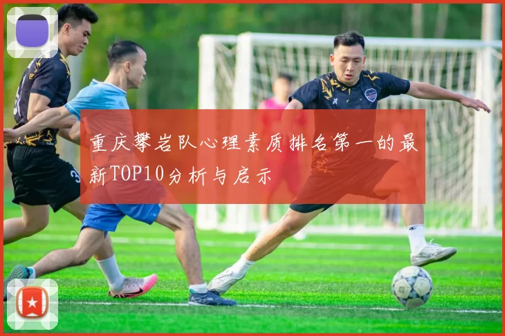 重庆攀岩队心理素质排名第一的最新TOP10分析与启示
