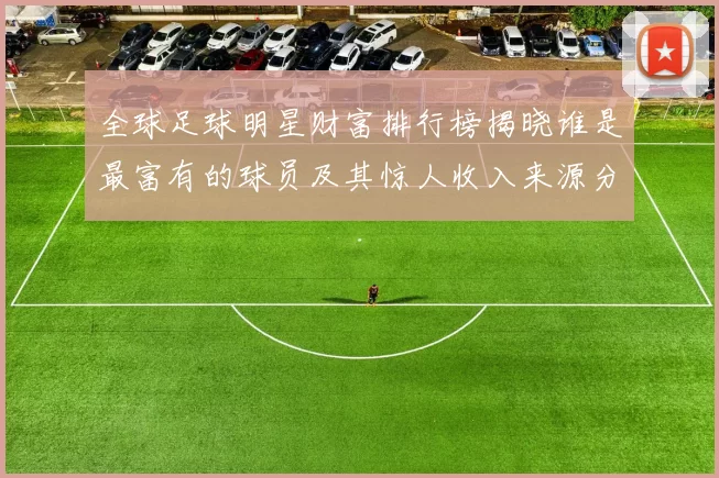 全球足球明星财富排行榜揭晓谁是最富有的球员及其惊人收入来源分析