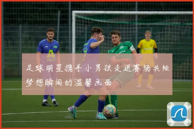 足球明星携手小男孩走进赛场共绘梦想瞬间的温馨画面