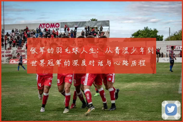 张军的羽毛球人生：从青涩少年到世界冠军的深度对话与心路历程