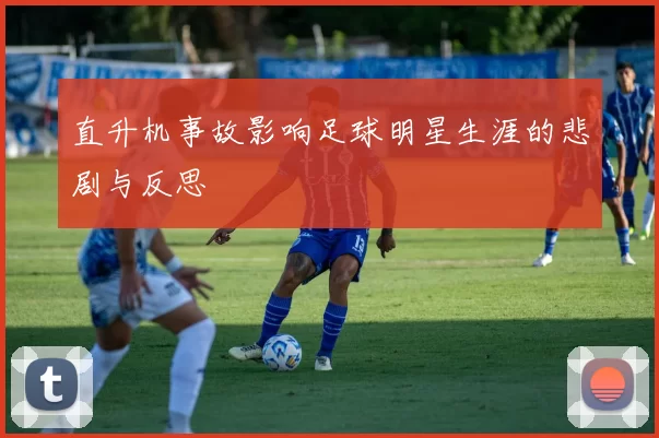 直升机事故影响足球明星生涯的悲剧与反思