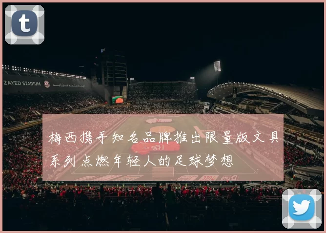 梅西携手知名品牌推出限量版文具系列点燃年轻人的足球梦想