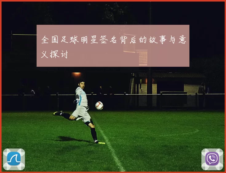全国足球明星签名背后的故事与意义探讨