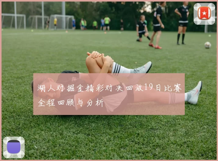 湖人对掘金精彩对决回放19日比赛全程回顾与分析