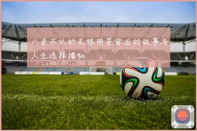 六亲不认的足球明星背后的故事与人生选择揭秘