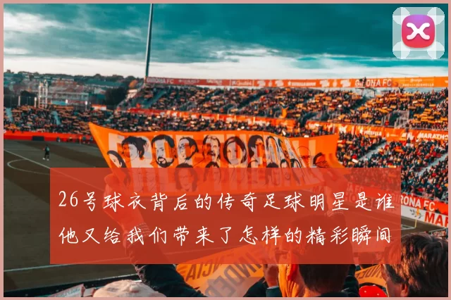26号球衣背后的传奇足球明星是谁他又给我们带来了怎样的精彩瞬间