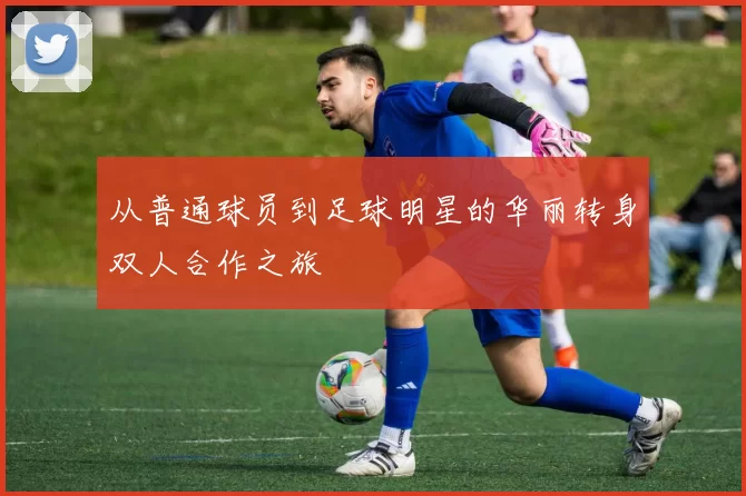 从普通球员到足球明星的华丽转身双人合作之旅