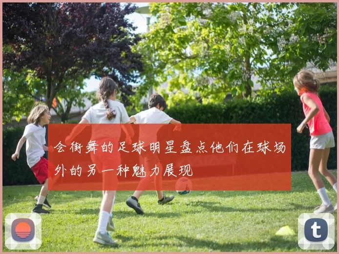 会街舞的足球明星盘点他们在球场外的另一种魅力展现