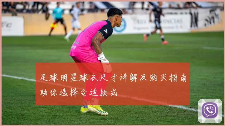 足球明星球衣尺寸详解及购买指南助你选择合适款式