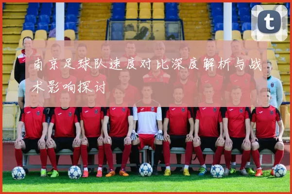 南京足球队速度对比深度解析与战术影响探讨