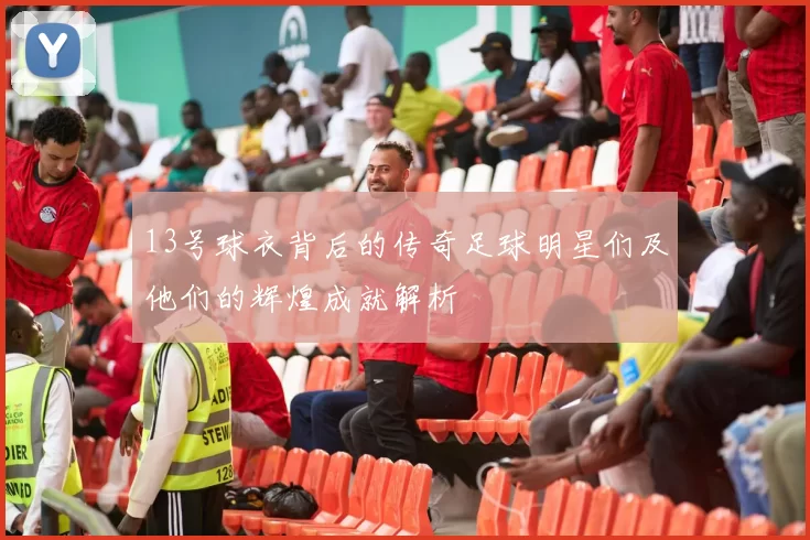 13号球衣背后的传奇足球明星们及他们的辉煌成就解析