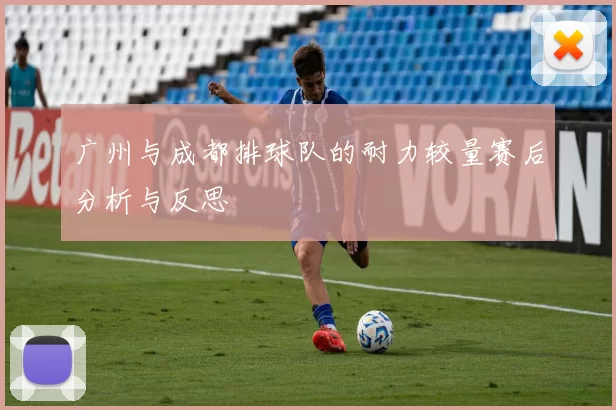 广州与成都排球队的耐力较量赛后分析与反思
