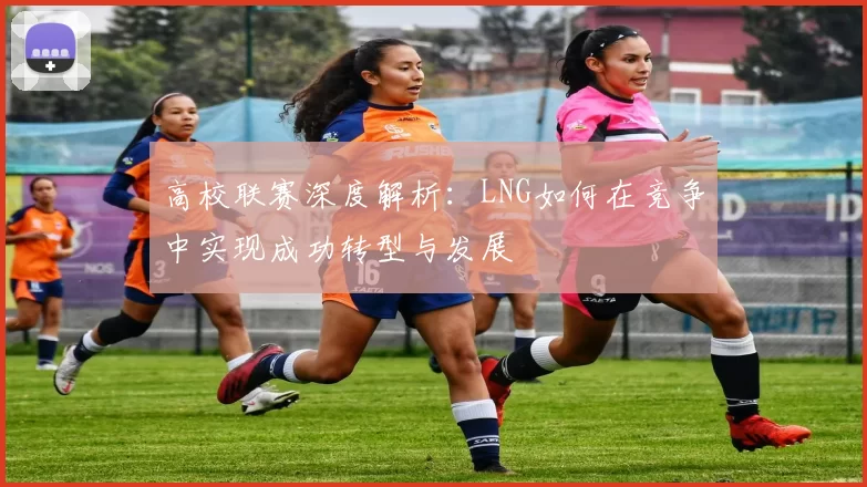 高校联赛深度解析：LNG如何在竞争中实现成功转型与发展