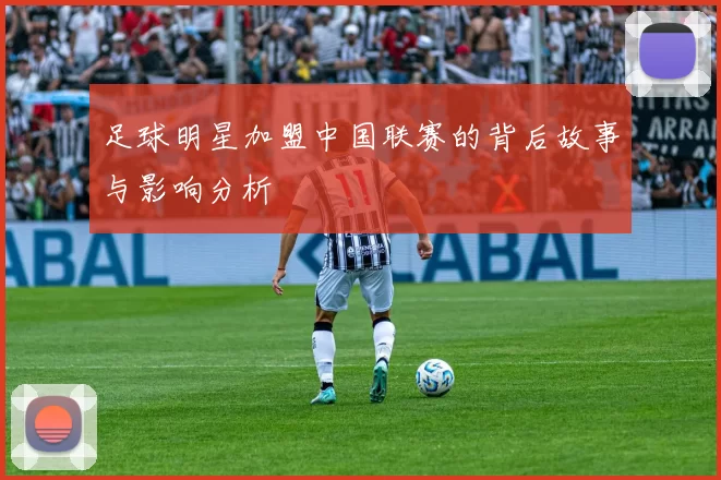 足球明星加盟中国联赛的背后故事与影响分析