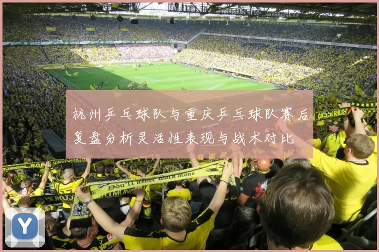 杭州乒乓球队与重庆乒乓球队赛后复盘分析灵活性表现与战术对比