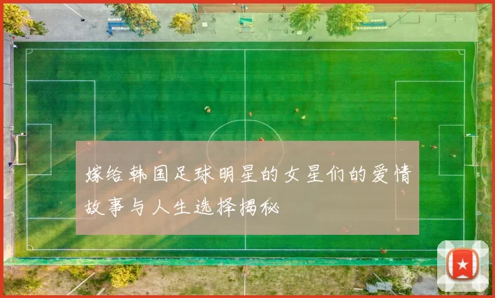 嫁给韩国足球明星的女星们的爱情故事与人生选择揭秘