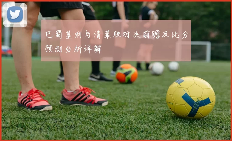 巴蜀基利与清莱联对决前瞻及比分预测分析详解