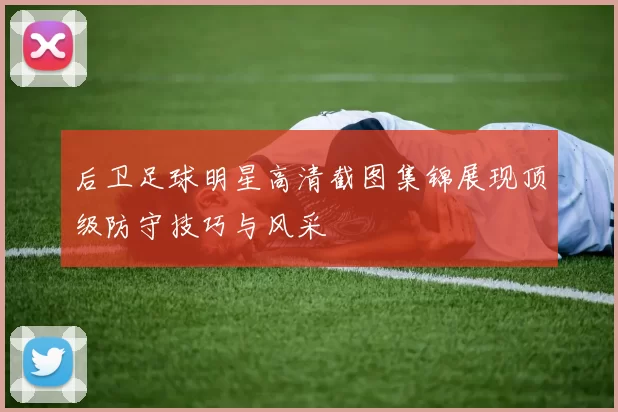 后卫足球明星高清截图集锦展现顶级防守技巧与风采