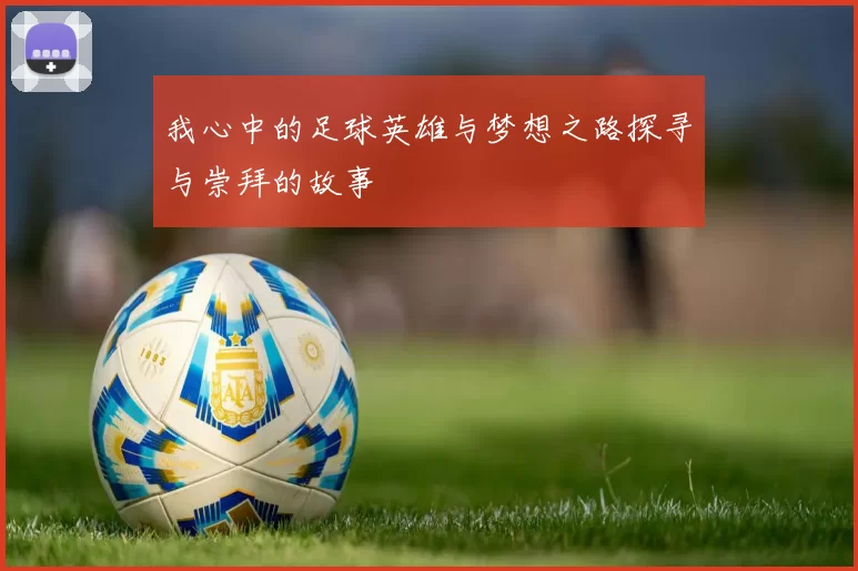 我心中的足球英雄与梦想之路探寻与崇拜的故事