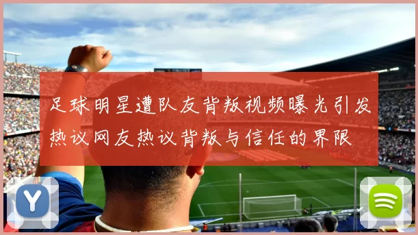 足球明星遭队友背叛视频曝光引发热议网友热议背叛与信任的界限
