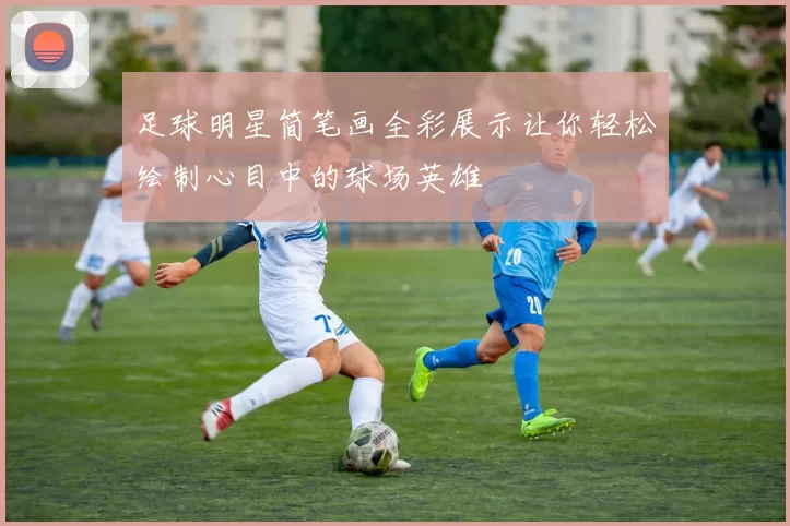 足球明星简笔画全彩展示让你轻松绘制心目中的球场英雄