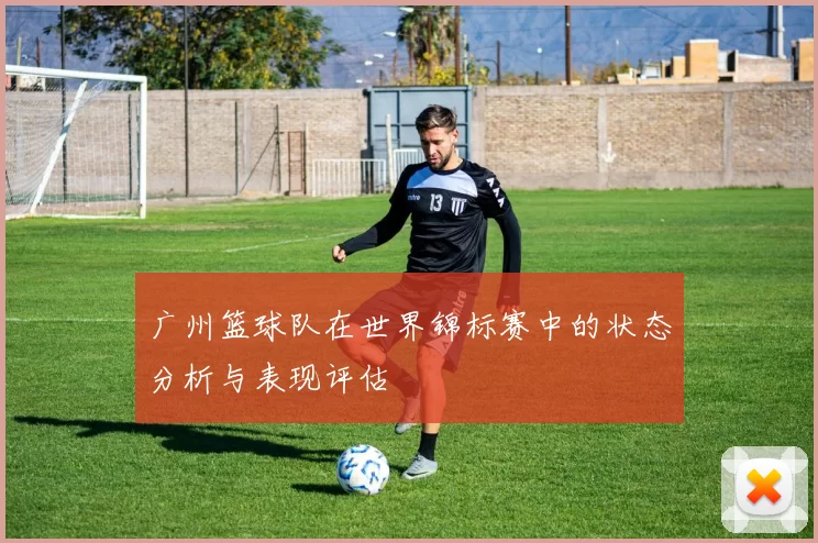 广州篮球队在世界锦标赛中的状态分析与表现评估
