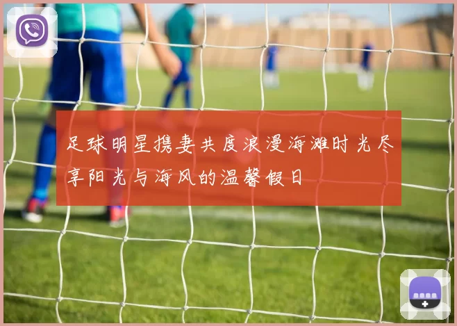 足球明星携妻共度浪漫海滩时光尽享阳光与海风的温馨假日