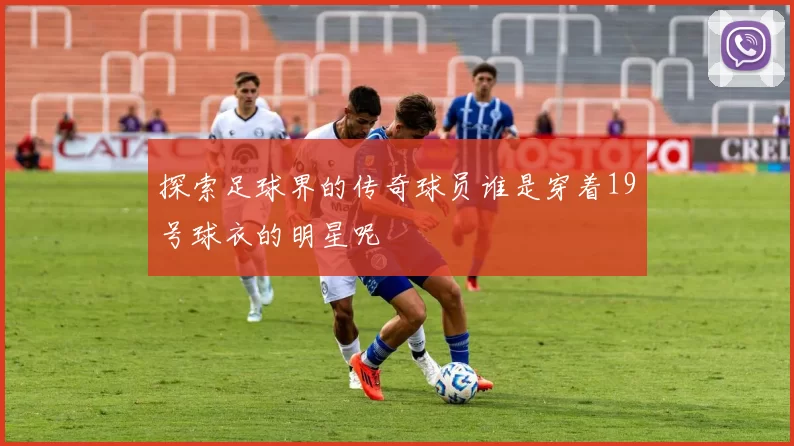 探索足球界的传奇球员谁是穿着19号球衣的明星呢