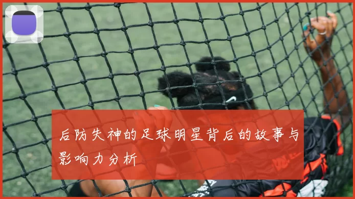 后防失神的足球明星背后的故事与影响力分析