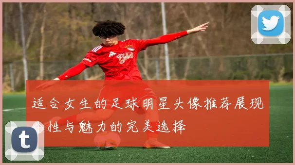 适合女生的足球明星头像推荐展现个性与魅力的完美选择