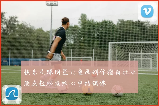 快乐足球明星儿童画创作指南让小朋友轻松描绘心中的偶像