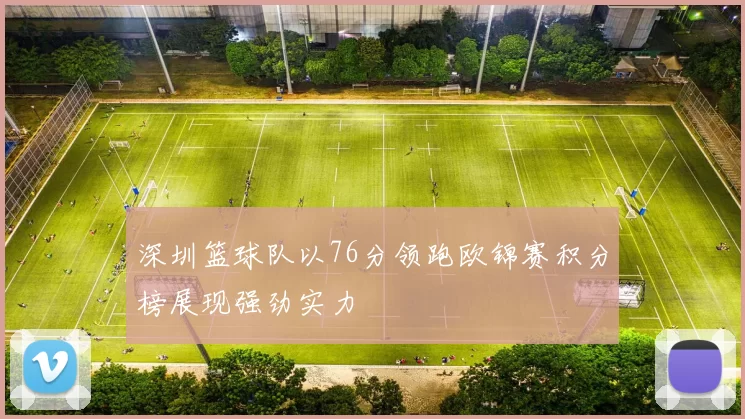 深圳篮球队以76分领跑欧锦赛积分榜展现强劲实力