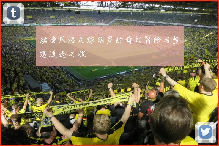 动漫风格足球明星的奇幻冒险与梦想追逐之旅