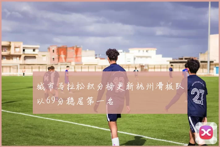 城市马拉松积分榜更新杭州滑板队以69分稳居第一名