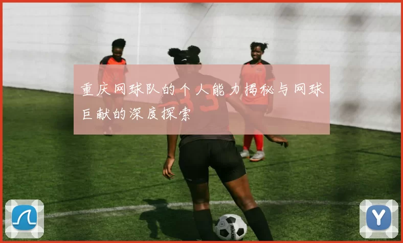 重庆网球队的个人能力揭秘与网球巨献的深度探索