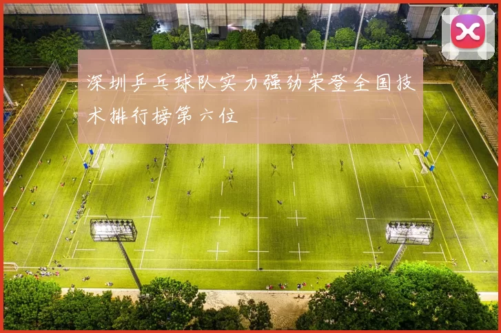 深圳乒乓球队实力强劲荣登全国技术排行榜第六位