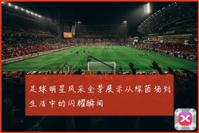 足球明星风采全景展示从绿茵场到生活中的闪耀瞬间