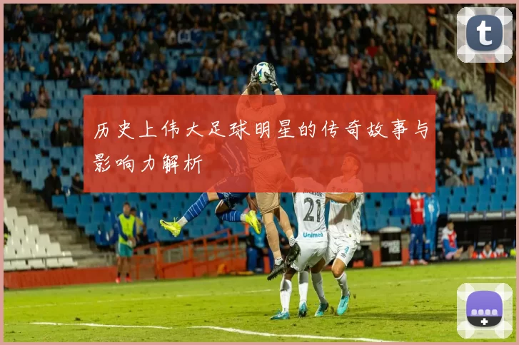 历史上伟大足球明星的传奇故事与影响力解析