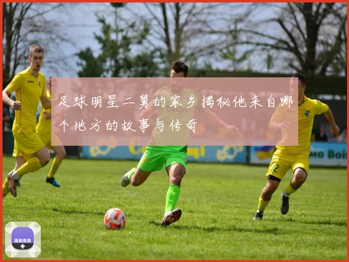 足球明星二舅的家乡揭秘他来自哪个地方的故事与传奇