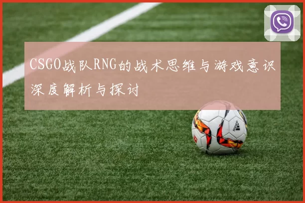 CSGO战队RNG的战术思维与游戏意识深度解析与探讨