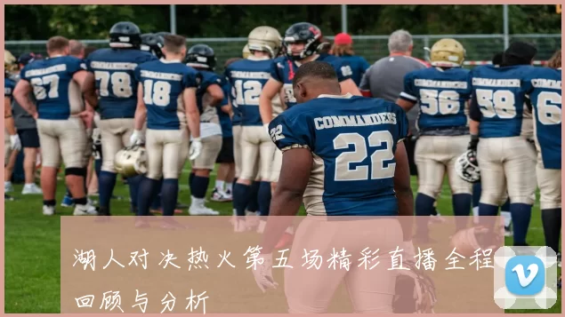 湖人对决热火第五场精彩直播全程回顾与分析