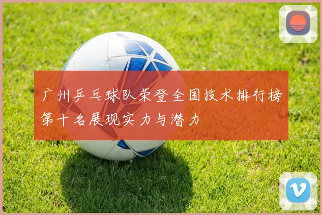 广州乒乓球队荣登全国技术排行榜第十名展现实力与潜力
