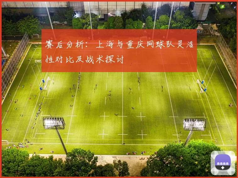 赛后分析：上海与重庆网球队灵活性对比及战术探讨