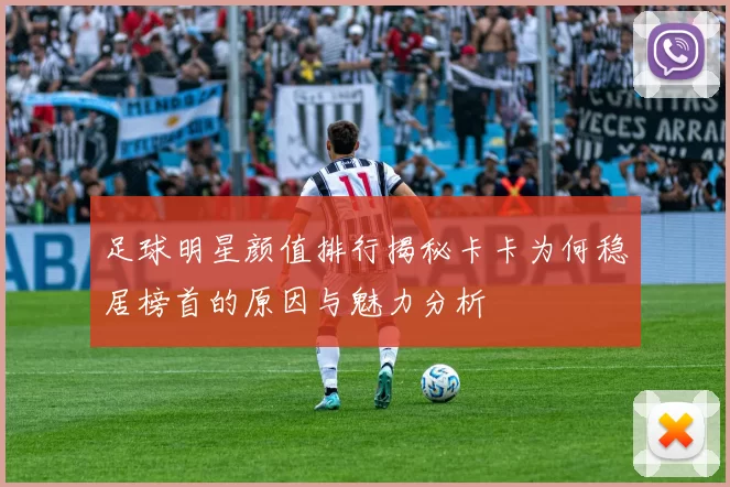 足球明星颜值排行揭秘卡卡为何稳居榜首的原因与魅力分析