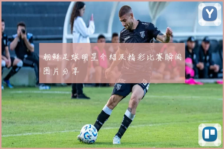 朝鲜足球明星介绍及精彩比赛瞬间图片分享