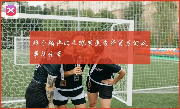 短小精悍的足球明星名字背后的故事与传奇