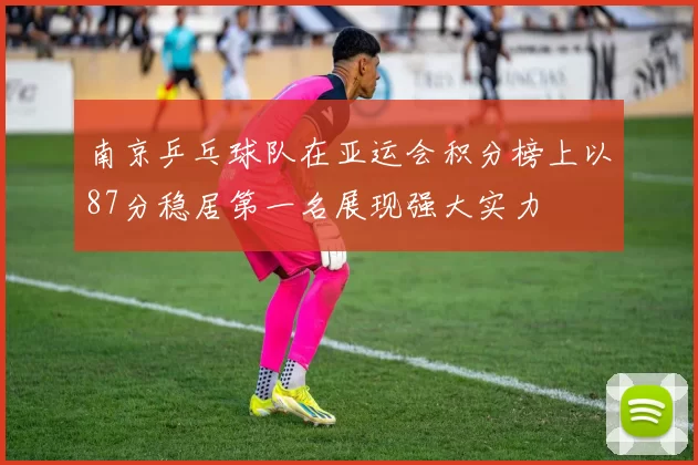 南京乒乓球队在亚运会积分榜上以87分稳居第一名展现强大实力