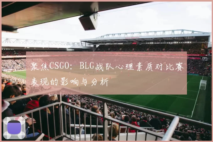 聚焦CSGO：BLG战队心理素质对比赛表现的影响与分析