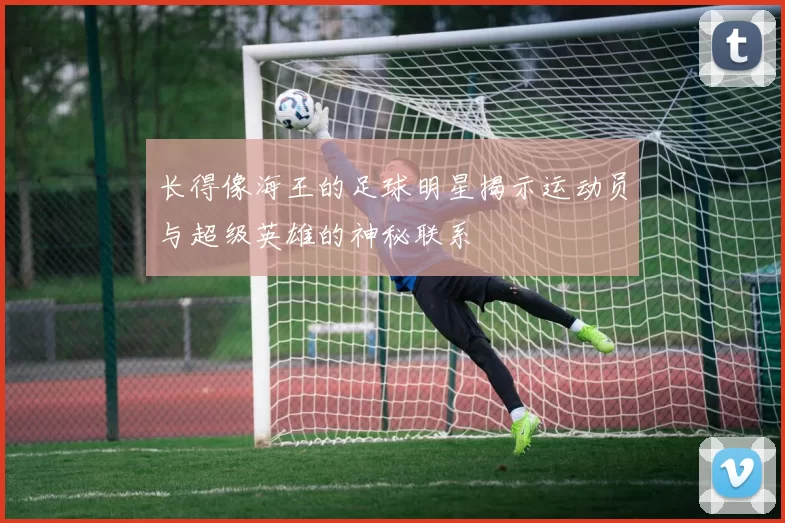 长得像海王的足球明星揭示运动员与超级英雄的神秘联系