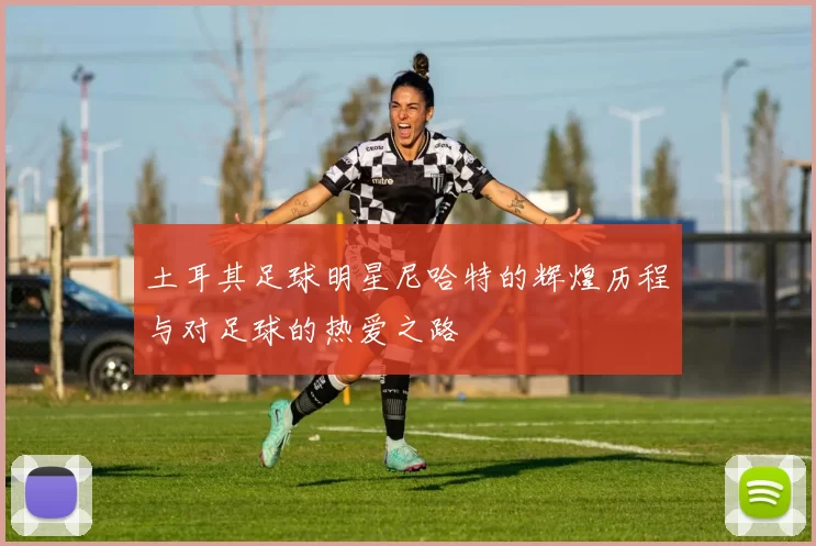 土耳其足球明星尼哈特的辉煌历程与对足球的热爱之路